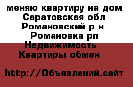 меняю квартиру на дом - Саратовская обл., Романовский р-н, Романовка рп Недвижимость » Квартиры обмен   